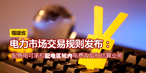 福建省電力市場交易規則發布:配售電可承擔配電區域內電費收取和結算業務