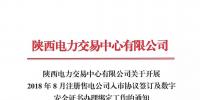陜西電力交易中心有限公司關于開展 2018年8月注冊售電公司入市協議簽訂及數字安全證書辦理綁定工作的通知